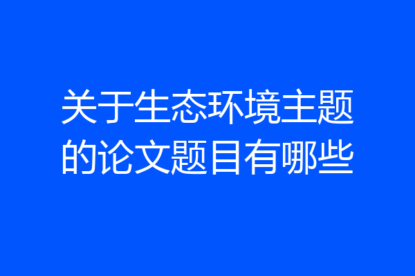 关于生态环境主题的论文题目有哪些