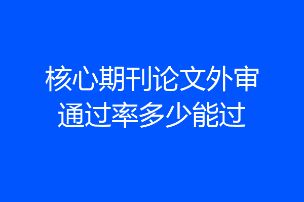 核心期刊论文外审通过率多少能过