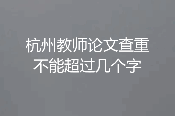 杭州教师论文查重不能超过几个字