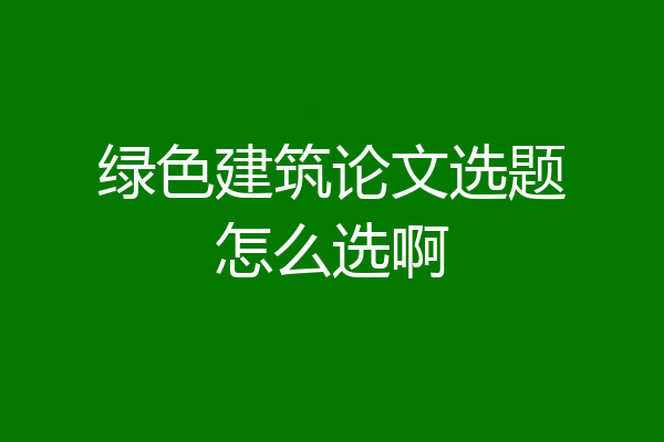 绿色建筑论文选题怎么选啊