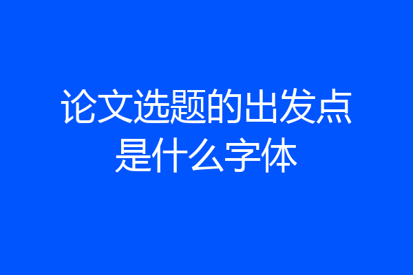 论文选题的出发点是什么字体