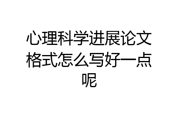 心理科学进展论文格式怎么写好一点呢