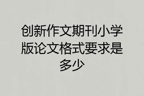 创新作文期刊小学版论文格式要求是多少