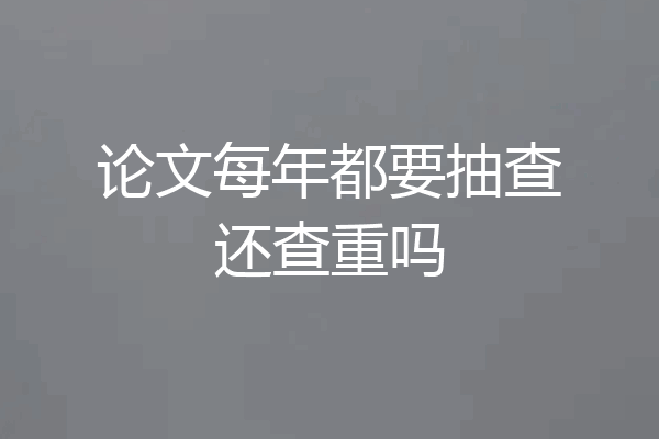 论文每年都要抽查还查重吗