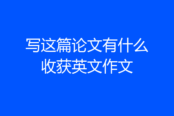 写这篇论文有什么收获英文作文