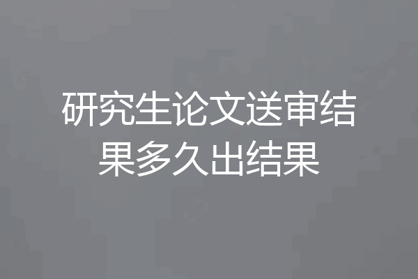 研究生论文送审结果多久出结果