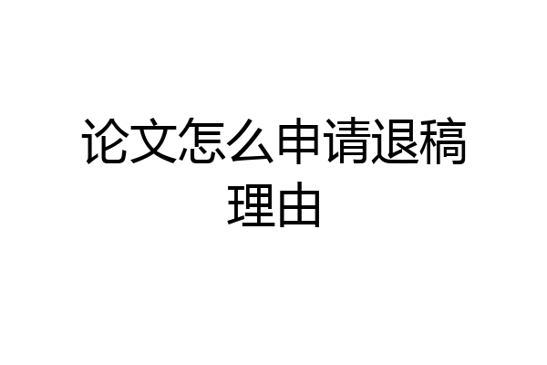 论文怎么申请退稿理由
