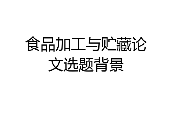 食品加工与贮藏论文选题背景