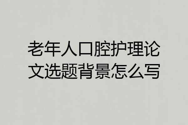 老年人口腔护理论文选题背景怎么写
