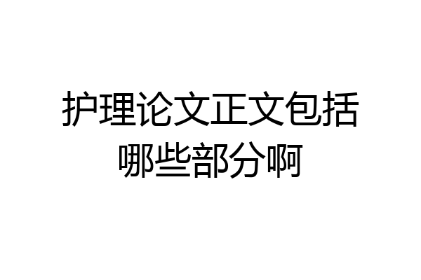 护理论文正文包括哪些部分啊