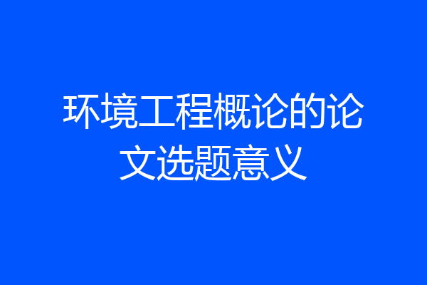 环境工程概论的论文选题意义