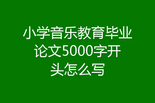 小学音乐教育毕业论文5000字开头怎么写