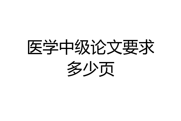 医学中级论文要求多少页