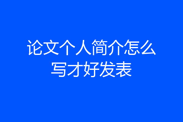 论文个人简介怎么写才好发表