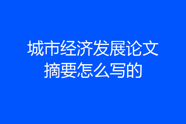 城市经济发展论文摘要怎么写的
