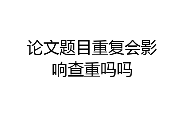 论文题目重复会影响查重吗吗