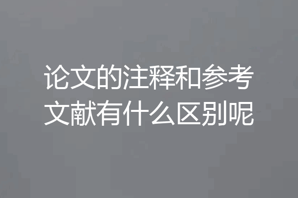 论文的注释和参考文献有什么区别呢