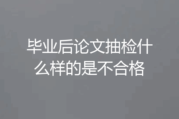 毕业后论文抽检什么样的是不合格