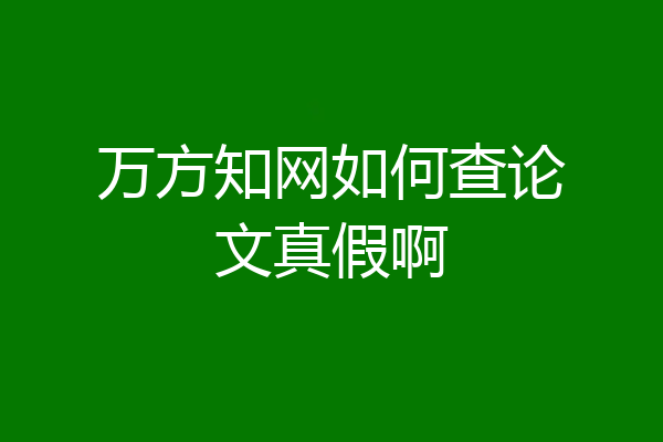 万方知网如何查论文真假啊