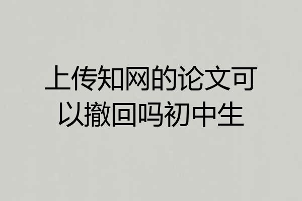 上传知网的论文可以撤回吗初中生