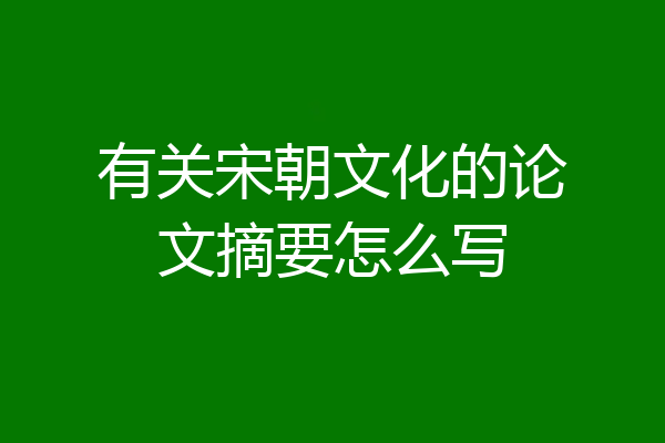 有关宋朝文化的论文摘要怎么写