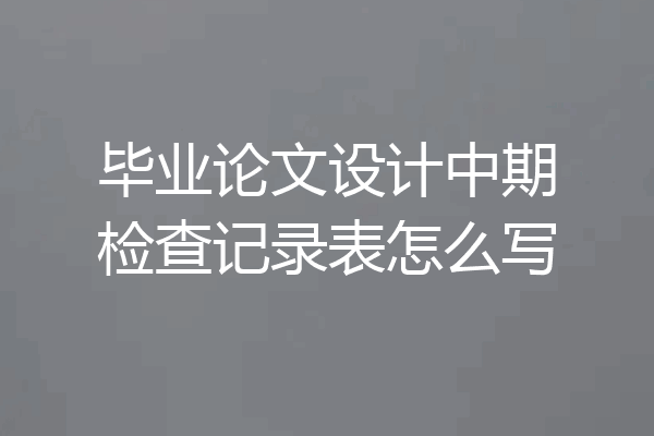 毕业论文设计中期检查记录表怎么写