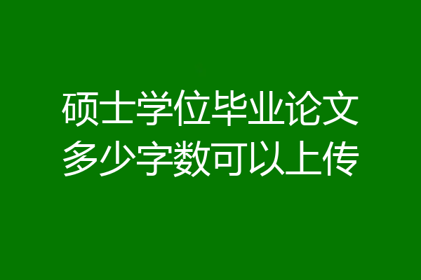 硕士学位毕业论文多少字数可以上传