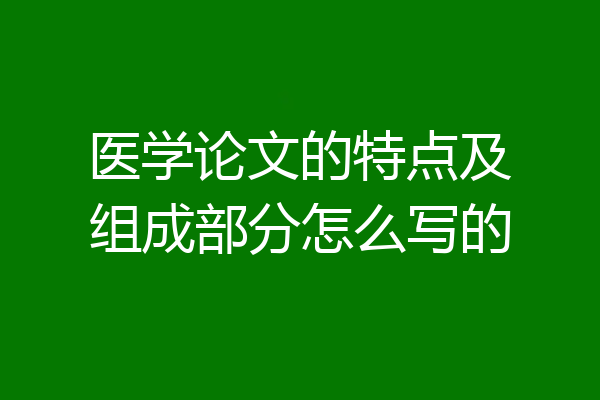 医学论文的特点及组成部分怎么写的