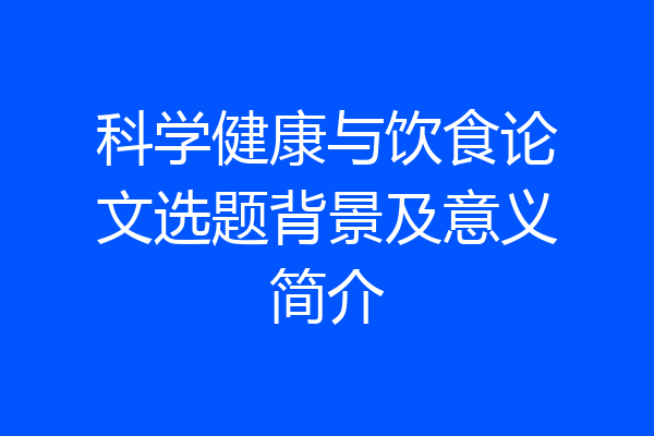 科学健康与饮食论文选题背景及意义简介