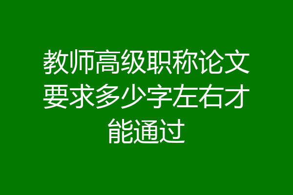 教师高级职称论文要求多少字左右才能通过