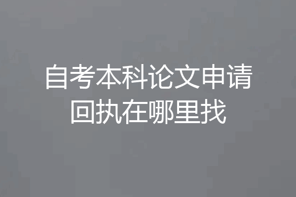 自考本科论文申请回执在哪里找