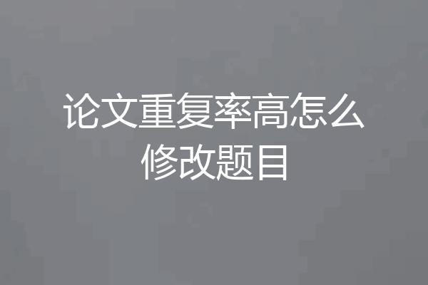 论文重复率高怎么修改题目