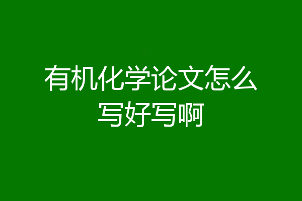 有机化学论文怎么写好写啊