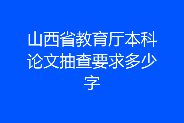 山西省教育厅本科论文抽查要求多少字