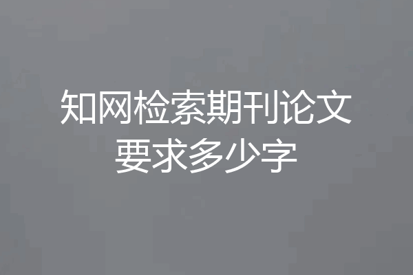 知网检索期刊论文要求多少字