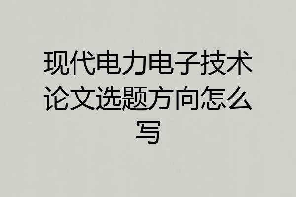 现代电力电子技术论文选题方向怎么写