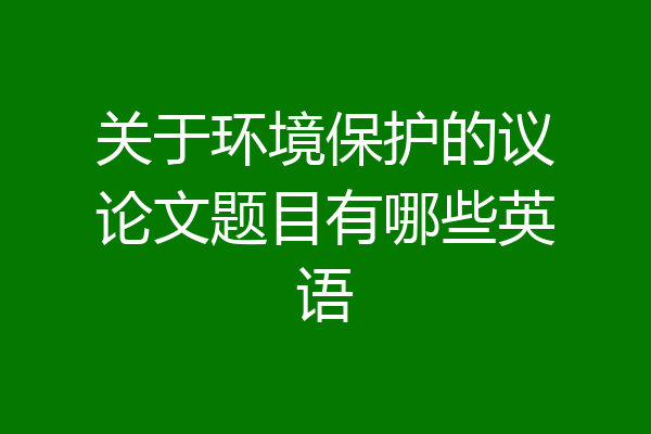 关于环境保护的议论文题目有哪些英语