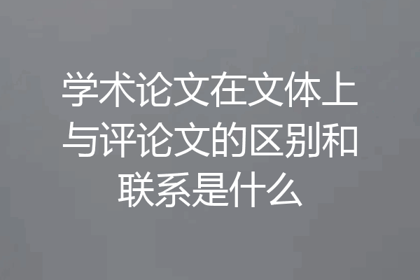 学术论文在文体上与评论文的区别和联系是什么