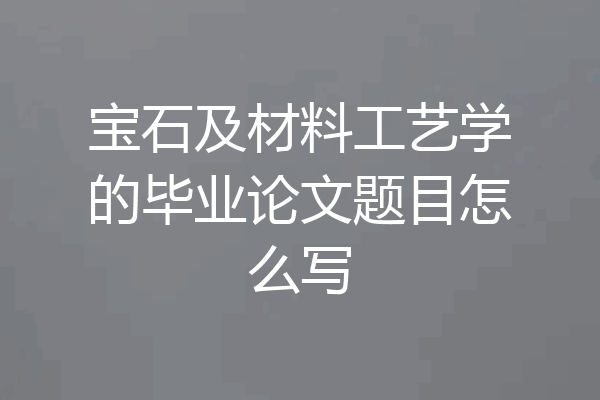宝石及材料工艺学的毕业论文题目怎么写