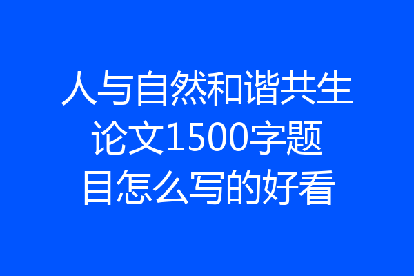 人与自然和谐共生论文1500字题目怎么写的好看