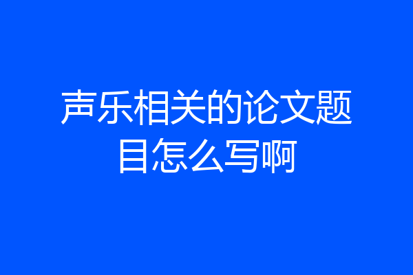 声乐相关的论文题目怎么写啊