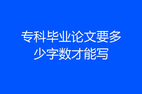 专科毕业论文要多少字数才能写