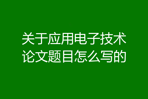关于应用电子技术论文题目怎么写的