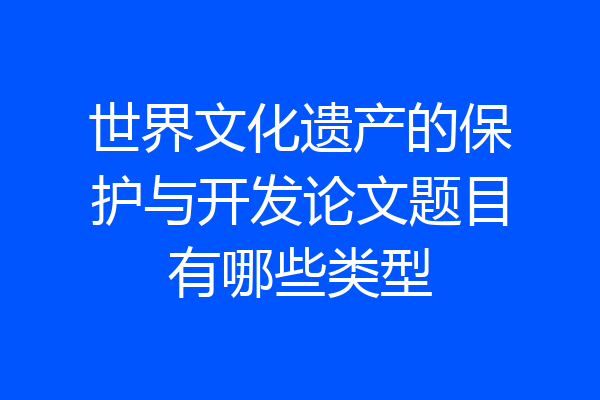 世界文化遗产的保护与开发论文题目有哪些类型