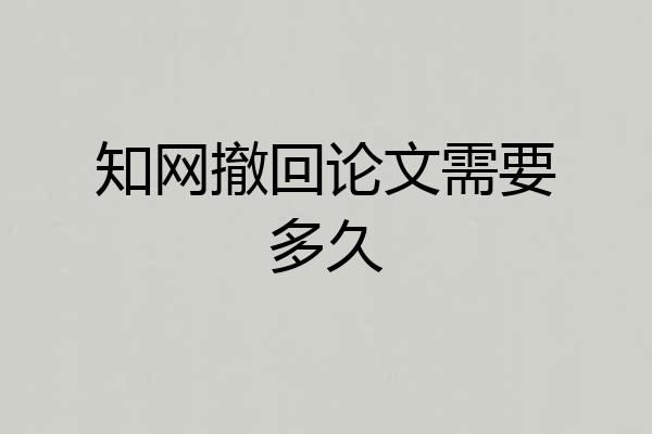 知网撤回论文需要多久