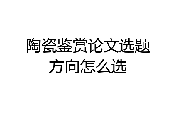 陶瓷鉴赏论文选题方向怎么选