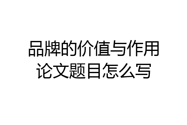 品牌的价值与作用论文题目怎么写