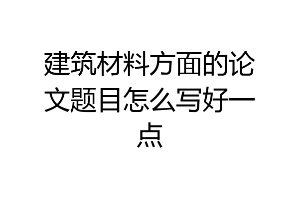 建筑材料方面的论文题目怎么写好一点