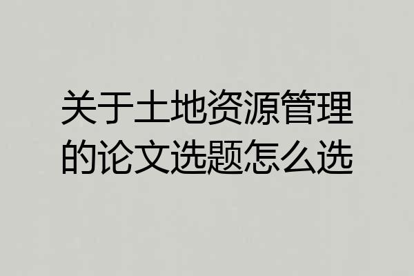 关于土地资源管理的论文选题怎么选