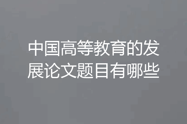 中国高等教育的发展论文题目有哪些